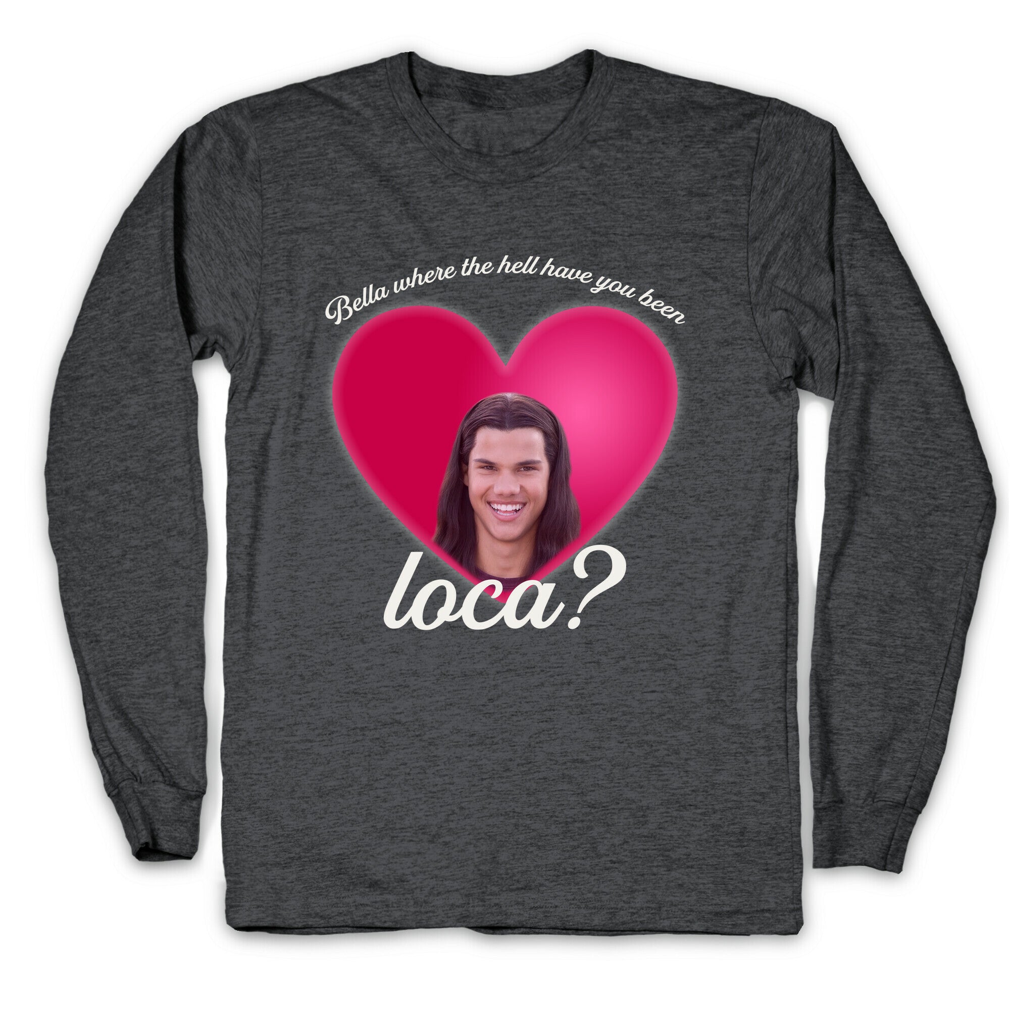 bella where the hell you been loca Longsleeve Tee